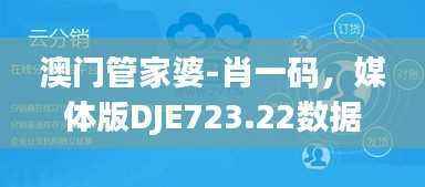 澳门管家婆-肖一码，媒体版DJE723.22数据解读