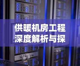 供暖机房工程深度解析与探讨