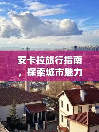 安卡拉旅行指南,探索城市魅力,让你的旅程更精彩!