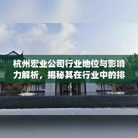 杭州宏业公司行业地位与影响力解析，揭秘其在行业中的排名及深远影响