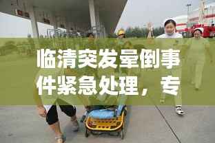 临清突发晕倒事件紧急处理,专业救援迅速响应!