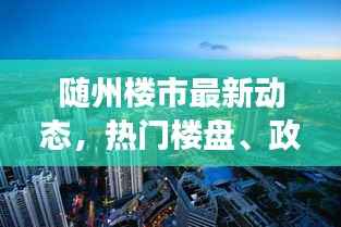 随州楼市最新动态,热门楼盘、政策解读与市场趋势一网打尽!