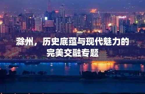 滁州，历史底蕴与现代魅力的完美交融专题