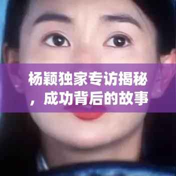 杨颖独家专访揭秘,成功背后的故事与奋斗之路