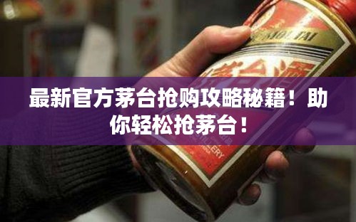 最新官方茅台抢购攻略秘籍!助你轻松抢茅台!