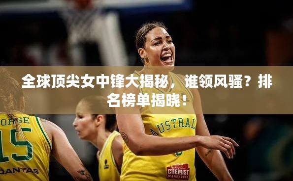 全球顶尖女中锋大揭秘，谁领风骚？排名榜单揭晓！